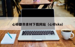 梁山心碎都市素材下载网站（心碎ska）